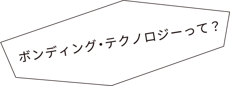 ボンディング・テクノロジーって？