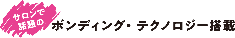 サロンで話題のボンディング・テクノロジー搭載